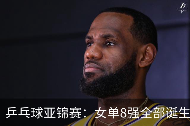 乒乓球亚锦赛：女单8强全部诞生！国乒三人晋级，全遭遇日本选手，削球关躲不掉了