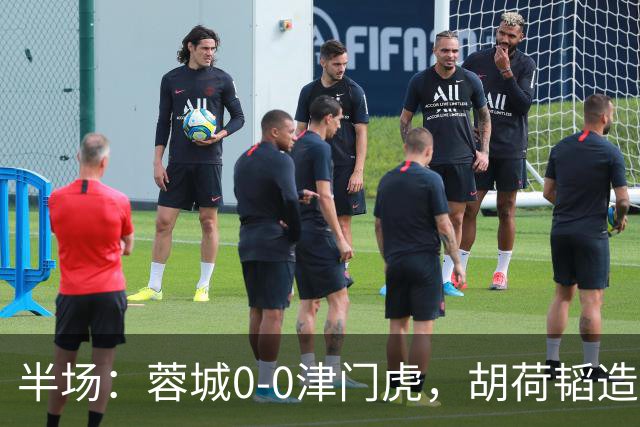 半场：蓉城0-0津门虎，胡荷韬造险，王秋明伤退