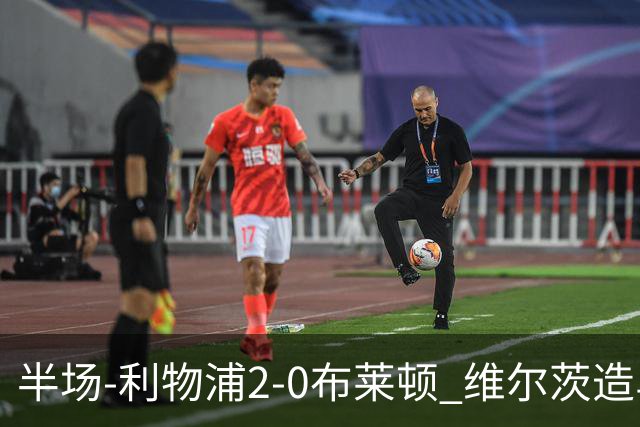 半场-利物浦2-0布莱顿 维尔茨造乌龙伊萨克建功巴尔科拉送助攻