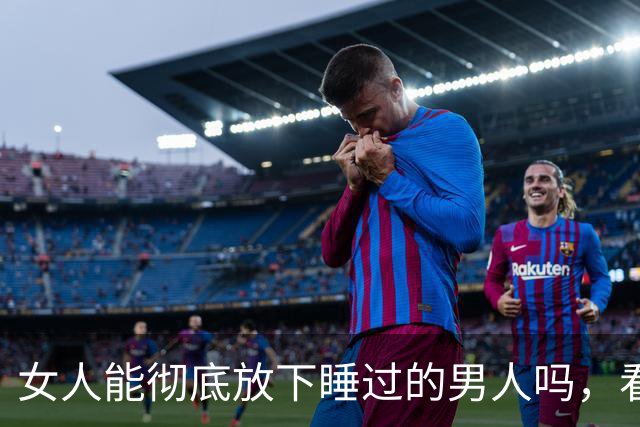 女人能彻底放下睡过的男人吗，看懂人性你就明白了！