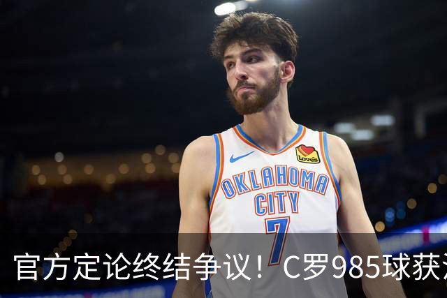官方定论终结争议！C罗985球获沙特联认证，千球倒计时已越来越近