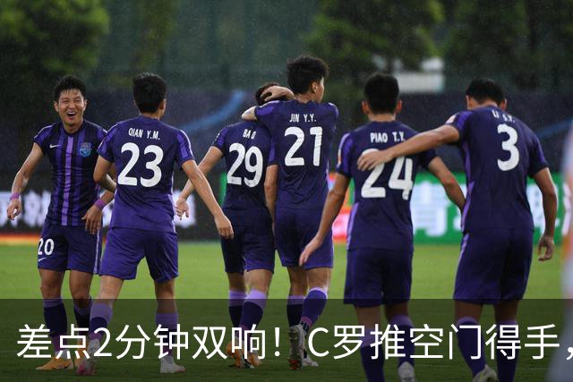 差点2分钟双响！C罗推空门得手，主裁示意越位在先进球无效