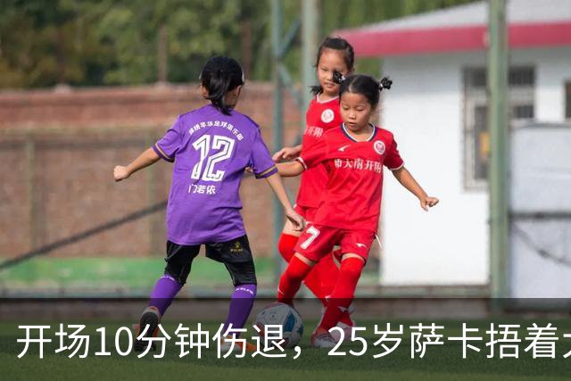 开场10分钟伤退，25岁萨卡捂着大腿离场