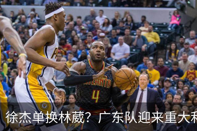 徐杰单换林葳？广东队迎来重大利好，保底能进总决赛了！