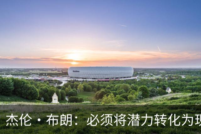 杰伦·布朗：必须将潜力转化为现实 想成强队需保持48分钟稳定