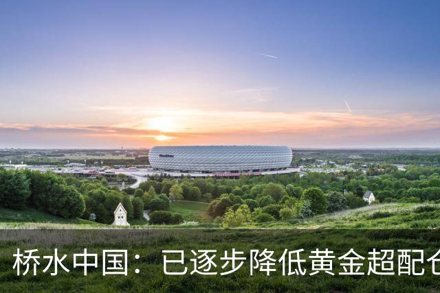 桥水中国：已逐步降低黄金超配仓位，三季度中国股市下跌主要受流动性影响，当前股票估值并不高，较低的债券收益率或推动更多资金流入股市