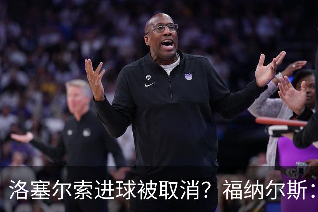 洛塞尔索进球被取消？福纳尔斯：我尝试说明，但决定权在主裁手上