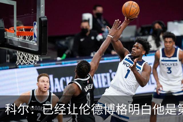 科尔：已经让伦德博格明白他是第二得分点 我们给了他更多球权