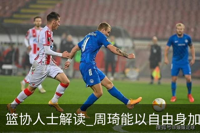 篮协人士解读 周琦能以自由身加盟其他CBA球队