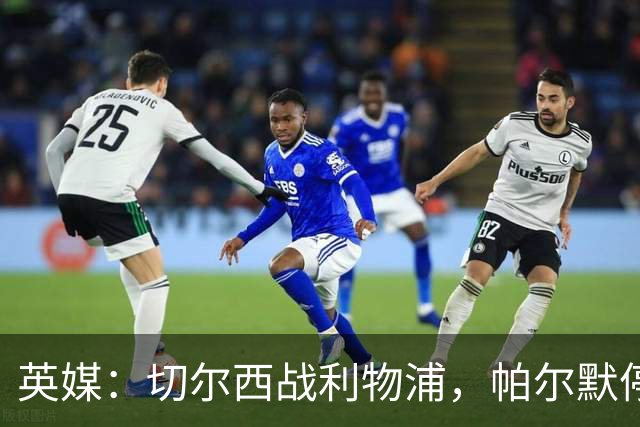英媒：切尔西战利物浦，帕尔默停赛埃斯特旺有望首发