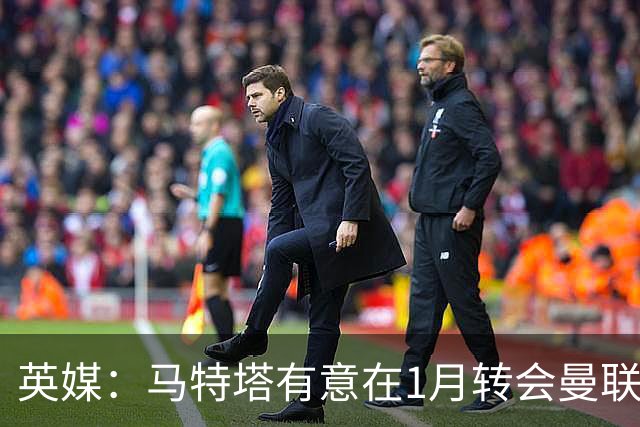 英媒：马特塔有意在1月转会曼联；红魔高层承认夏窗本应做得更好