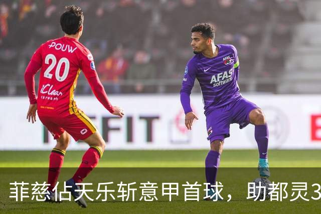 菲慈佔天乐斩意甲首球，助都灵3-2击败蒙扎取三连胜