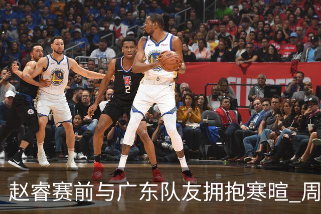赵睿赛前与广东队友拥抱寒暄 周鹏明确表态即将退役