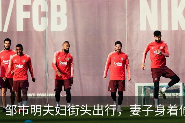 邹市明夫妇街头出行，妻子身着修身牛仔裤，高大健壮身形格外惹眼