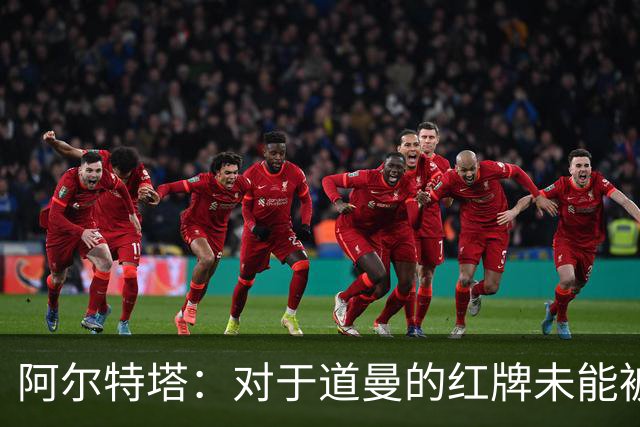 阿尔特塔：对于道曼的红牌未能被撤销和推翻，我感到非常遗憾