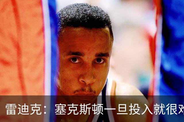 雷迪克：塞克斯顿一旦投入就很难分心 甚至难以引起他的注意