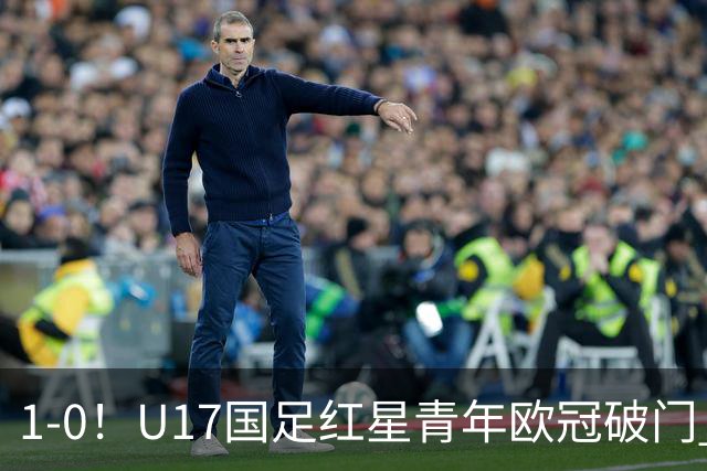 1-0！U17国足红星青年欧冠破门 中国历史第一人 下个月参加世界杯