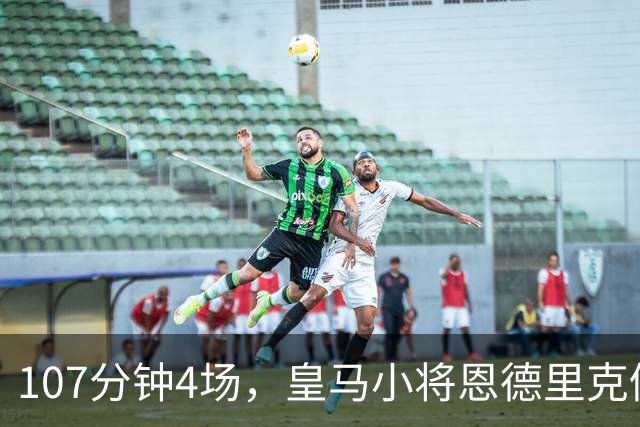 107分钟4场，皇马小将恩德里克仍为1月离队留门