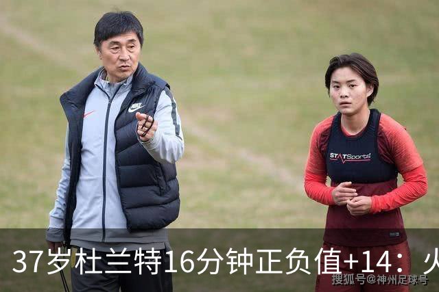 37岁杜兰特16分钟正负值+14：火箭把死神改造成了终极诱饵？