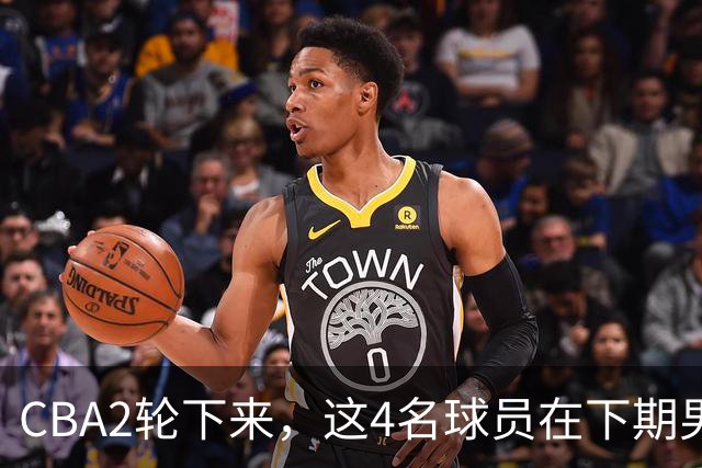 CBA2轮下来，这4名球员在下期男篮国家队应有一席之地
